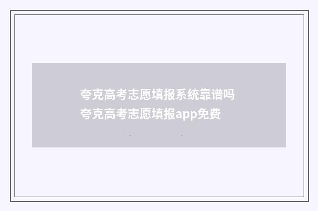 夸克高考志愿填报系统靠谱吗 夸克高考志愿填报app免费