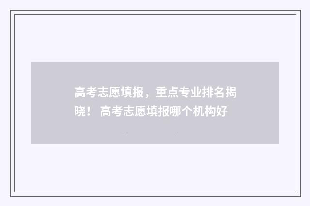 高考志愿填报，重点专业排名揭晓！ 高考志愿填报哪个机构好