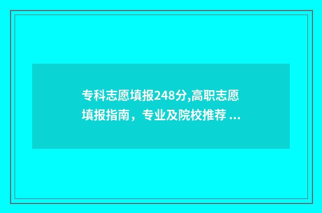 专科志愿填报248分,高职志愿填报指南，专业及院校推荐 专科志愿填报指南