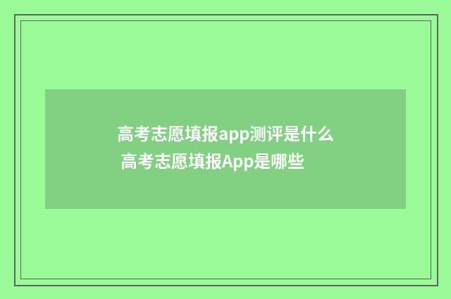 高考志愿填报app测评是什么 高考志愿填报App是哪些