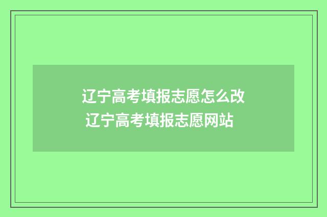 辽宁高考填报志愿怎么改 辽宁高考填报志愿网站