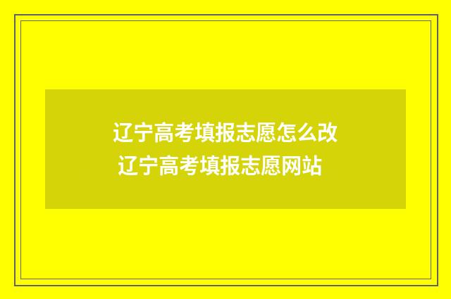 辽宁高考填报志愿怎么改 辽宁高考填报志愿网站
