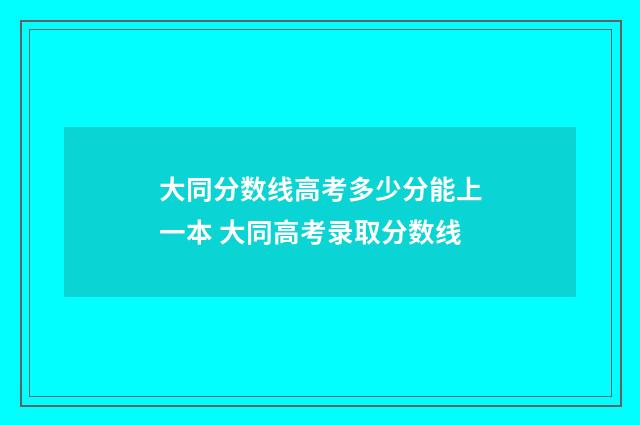 大同分数线高考多少分能上一本 大同高考录取分数线