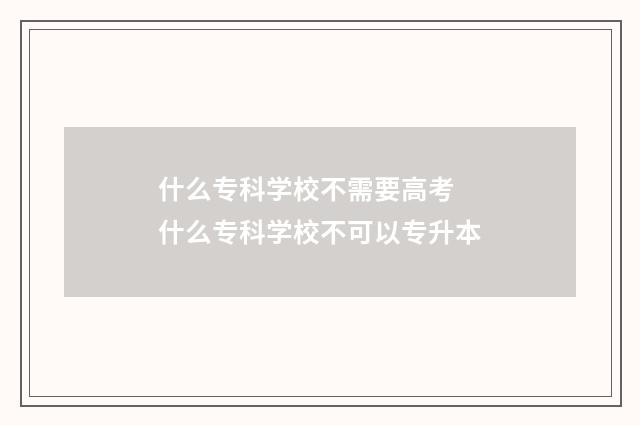 什么专科学校不需要高考 什么专科学校不可以专升本