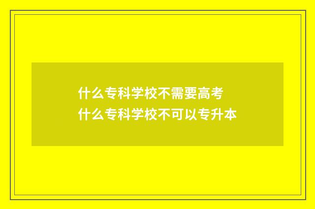 什么专科学校不需要高考 什么专科学校不可以专升本