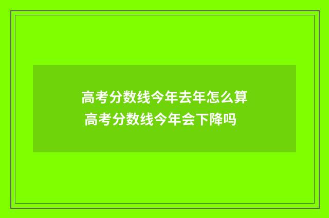 高考分数线今年去年怎么算 高考分数线今年会下降吗