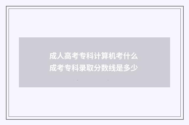 成人高考专科计算机考什么 成考专科录取分数线是多少