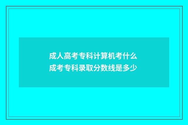 成人高考专科计算机考什么 成考专科录取分数线是多少