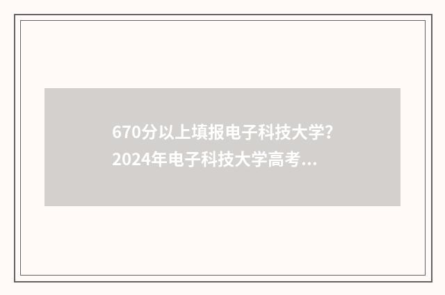 670分以上填报电子科技大学？2024年电子科技大学高考志愿填报分数线是多少？ 高考670多分能报考什么大学