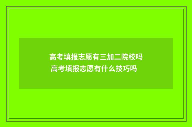 高考填报志愿有三加二院校吗 高考填报志愿有什么技巧吗