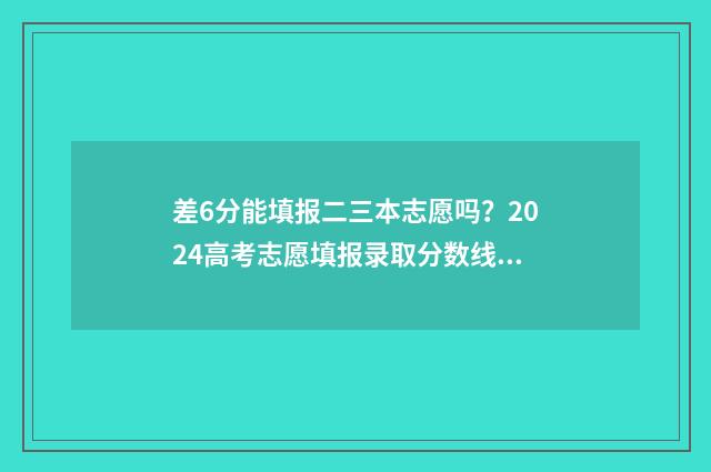 差6分能填报二三本志愿吗?2024高考志愿填报录取分数线详解 差二本线6分是不是不能投档