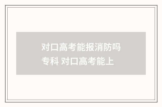 对口高考能报消防吗专科 对口高考能上
