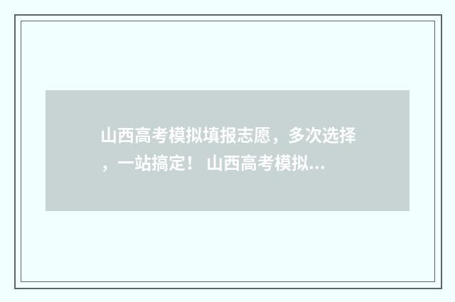 山西高考模拟填报志愿，多次选择，一站搞定！ 山西高考模拟填报志愿时间