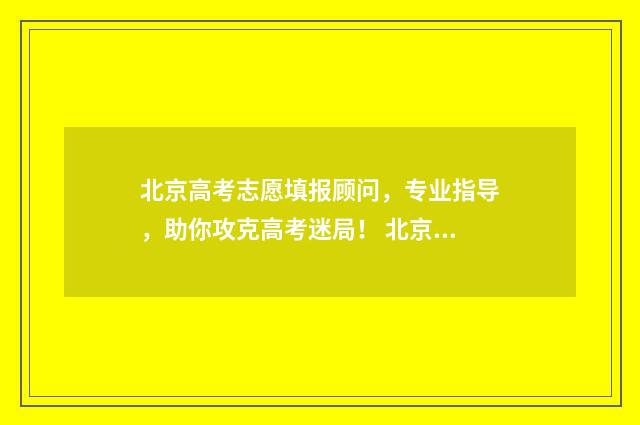 北京高考志愿填报顾问，专业指导，助你攻克高考迷局！ 北京高考志愿填报规则详解