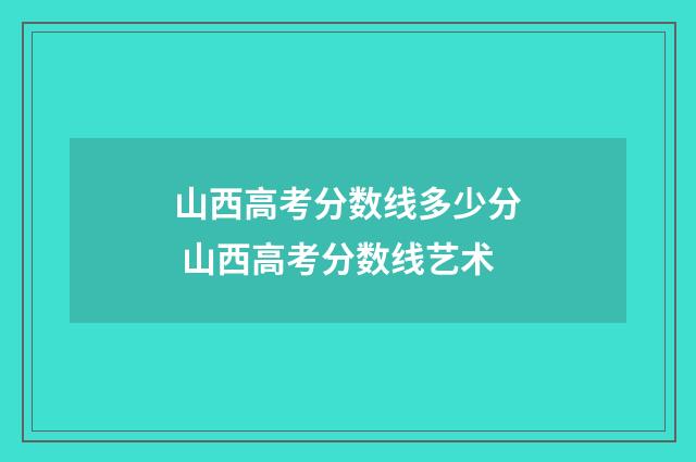 山西高考分数线多少分 山西高考分数线艺术