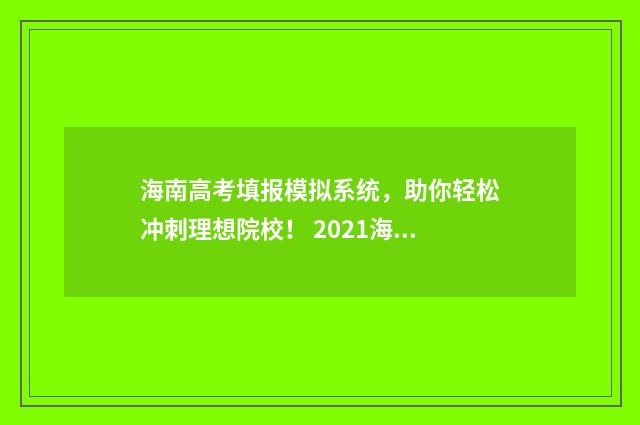 海南高考填报模拟系统，助你轻松冲刺理想院校！ 2021海南省高考志愿填报模拟系统