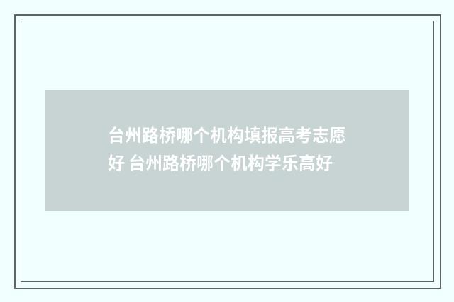 台州路桥哪个机构填报高考志愿好 台州路桥哪个机构学乐高好