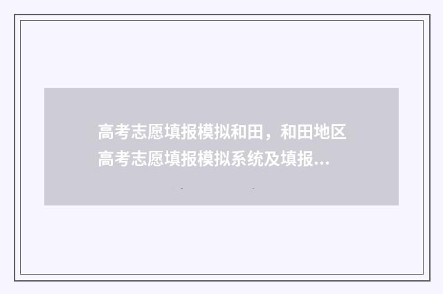 高考志愿填报模拟和田，和田地区高考志愿填报模拟系统及填报指南 高考志愿填报模拟投档