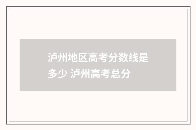 泸州地区高考分数线是多少 泸州高考总分