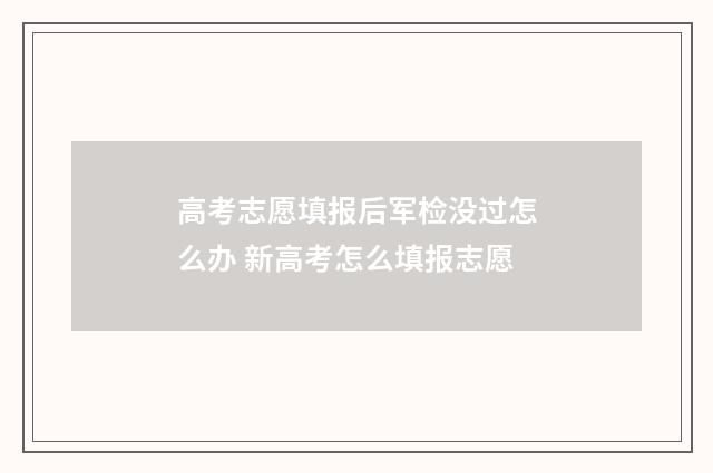 高考志愿填报后军检没过怎么办 新高考怎么填报志愿