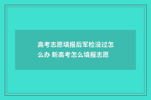 高考志愿填报后军检没过怎么办 新高考怎么填报志愿