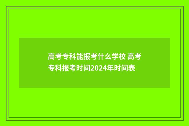 高考专科能报考什么学校 高考专科报考时间2024年时间表