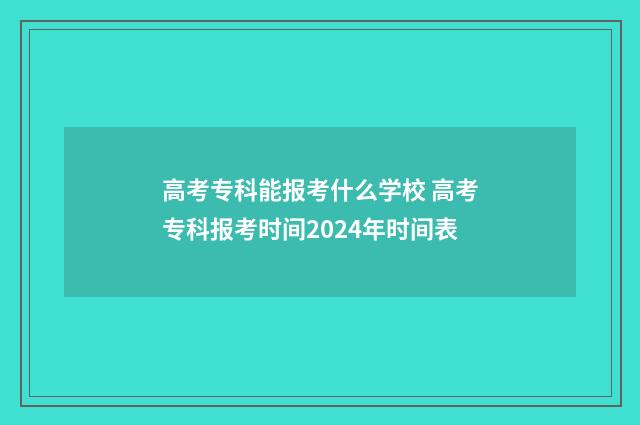 高考专科能报考什么学校 高考专科报考时间2024年时间表