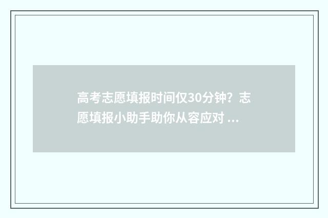高考志愿填报时间仅30分钟?志愿填报小助手助你从容应对 高考志愿填报时间和截止时间