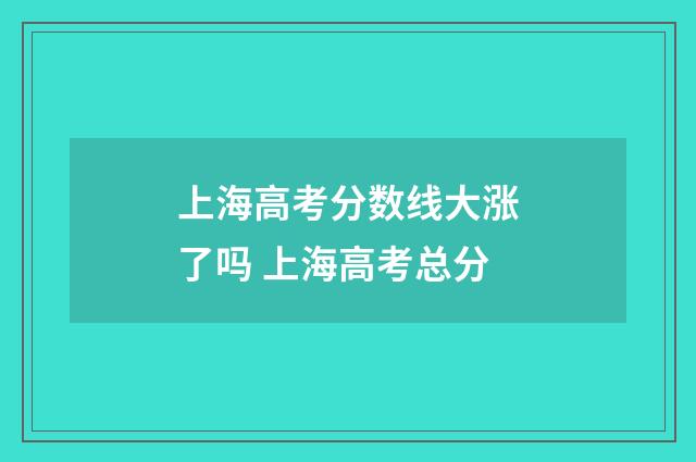 上海高考分数线大涨了吗 上海高考总分