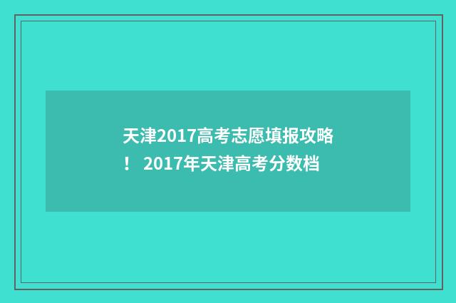 天津2017高考志愿填报攻略! 2017年天津高考分数档