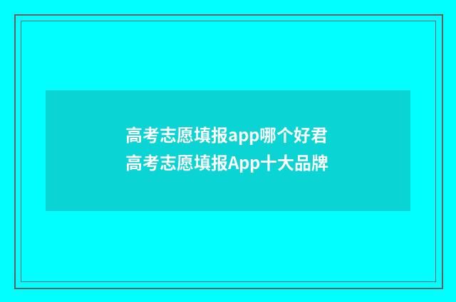高考志愿填报app哪个好君 高考志愿填报App十大品牌