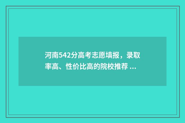 河南542分高考志愿填报，录取率高、性价比高的院校推荐 2020年河南452分理科