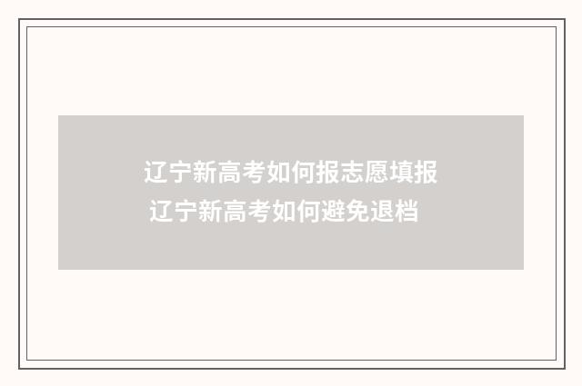 辽宁新高考如何报志愿填报 辽宁新高考如何避免退档