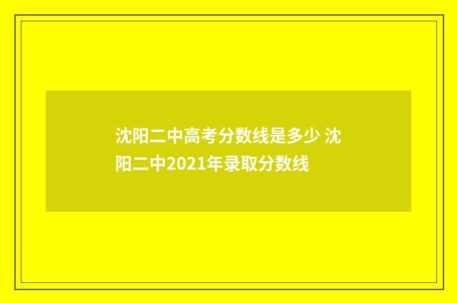 沈阳二中高考分数线是多少 沈阳二中2021年录取分数线