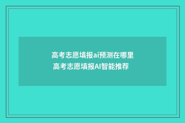 高考志愿填报ai预测在哪里 高考志愿填报AI智能推荐
