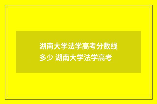 湖南大学法学高考分数线多少 湖南大学法学高考
