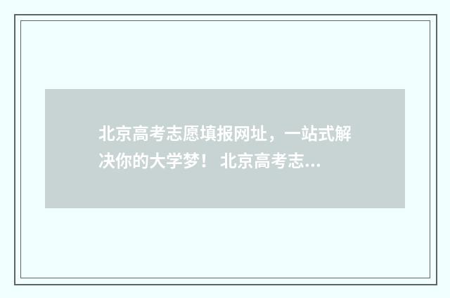 北京高考志愿填报网址,一站式解决你的大学梦! 北京高考志愿填报时间和截止时间