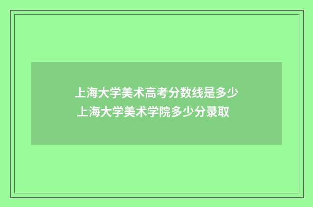 上海大学美术高考分数线是多少 上海大学美术学院多少分录取