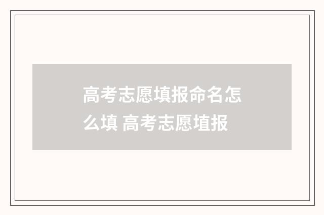 高考志愿填报命名怎么填 高考志愿埴报