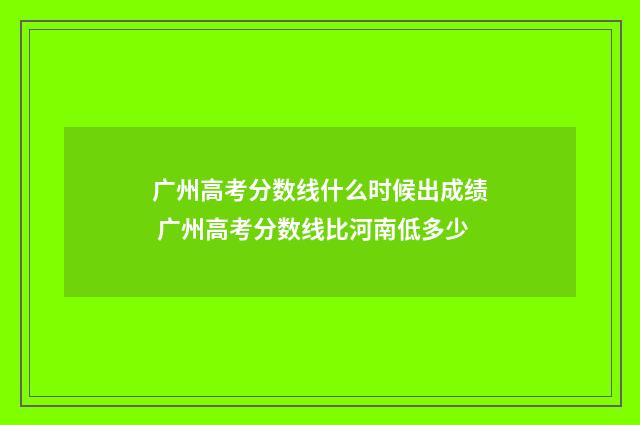 广州高考分数线什么时候出成绩 广州高考分数线比河南低多少