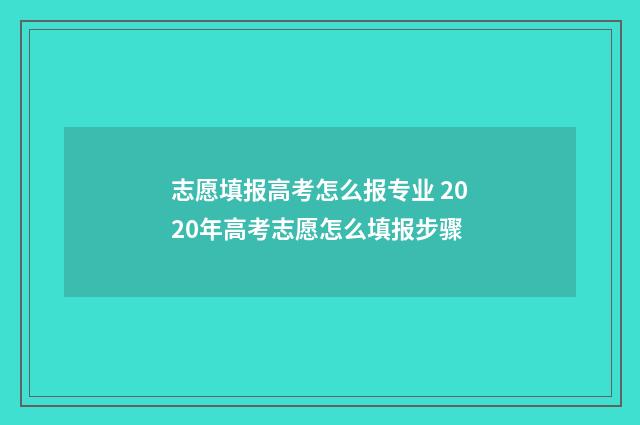 志愿填报高考怎么报专业 2020年高考志愿怎么填报步骤