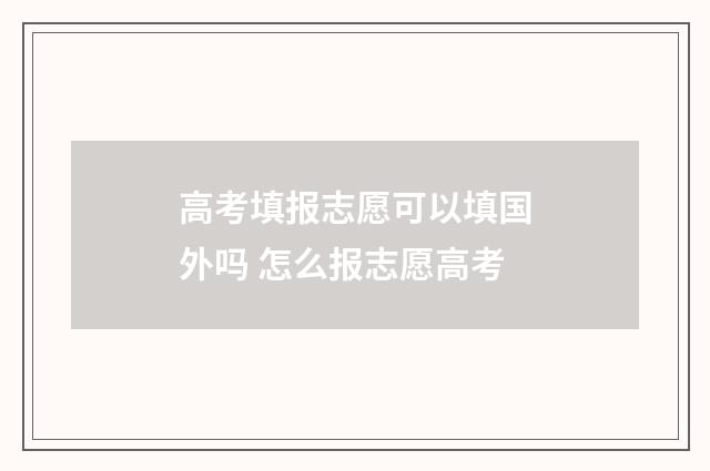 高考填报志愿可以填国外吗 怎么报志愿高考
