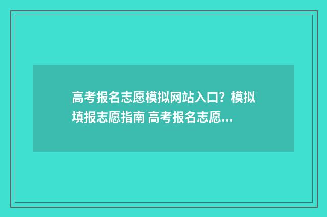 高考报名志愿模拟网站入口？模拟填报志愿指南 高考报名志愿模拟演练