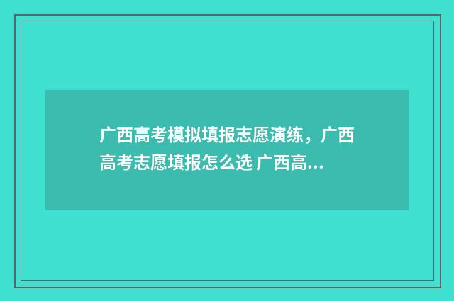 广西高考模拟填报志愿演练,广西高考志愿填报怎么选 广西高考模拟填报志愿时间