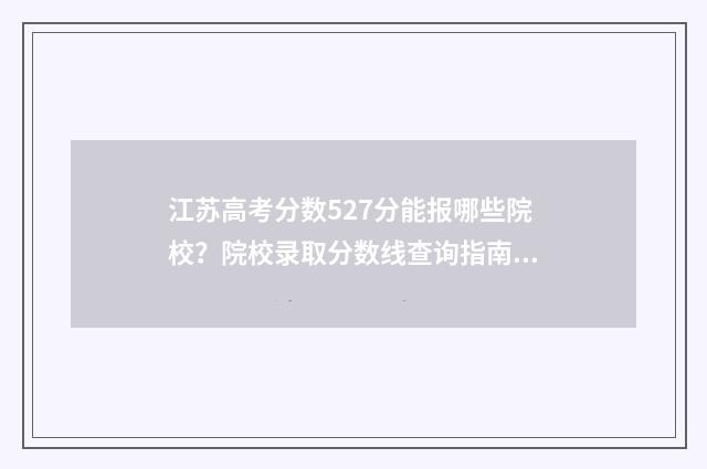 江苏高考分数527分能报哪些院校？院校录取分数线查询指南 江苏高考分数522分能上什么大学