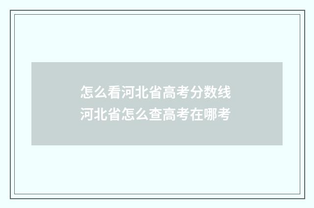 怎么看河北省高考分数线 河北省怎么查高考在哪考