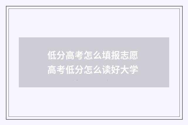 低分高考怎么填报志愿 高考低分怎么读好大学