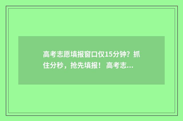 高考志愿填报窗口仅15分钟？抓住分秒，抢先填报！ 高考志愿填报窗口关闭后能查看吗
