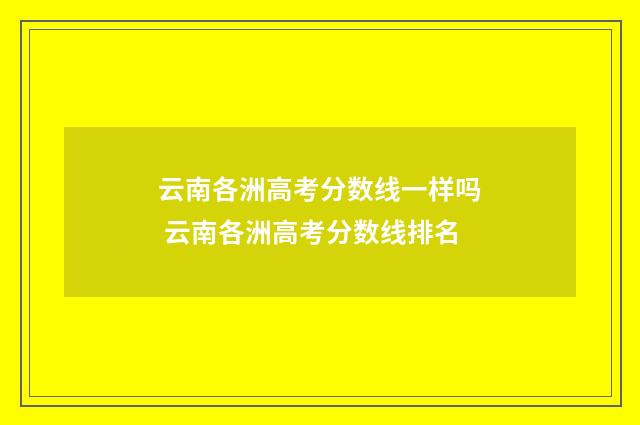 云南各洲高考分数线一样吗 云南各洲高考分数线排名