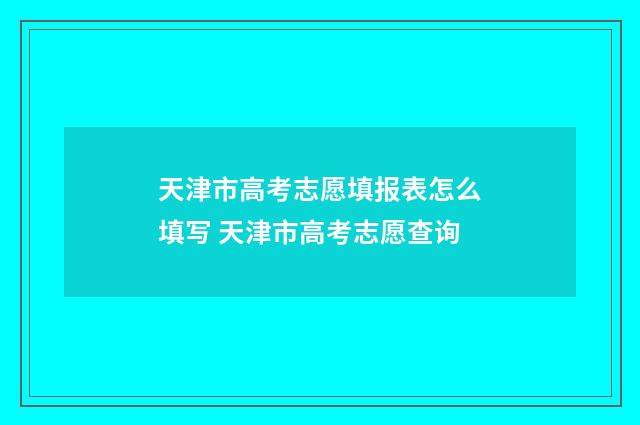 天津市高考志愿填报表怎么填写 天津市高考志愿查询
